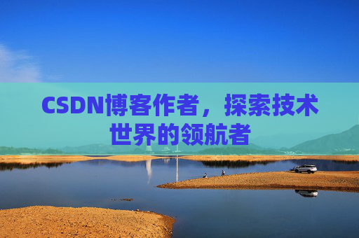 CSDN博客作者，探索技术世界的领航者